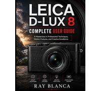 LEICA D-LUX 8COMPLETE USER GUIDE: The Definitive Masterclass in Professional Techniques, Hidden Features, and Creative Excellence