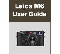Leica M6 User Guide: Your World, Beautifully Captured: A Straightforward Handbook for New and Lifelong Photographers
