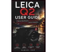 LEICA Q2 USER GUIDE: A Step-by-Step Manual to Unlock Every Feature, Master Camera Controls, Improve Composition, and Capture Stunning Professional Images.