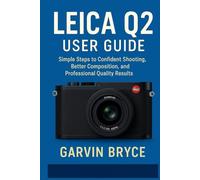 Leica Q2 User Guide: Simple Steps to Confident Shooting, Better Composition, and Professional Quality Results