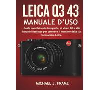 LEICA Q3 43 MANUALE D’USO: Guida completa alla fotografia, ai video 8K e alle funzioni nascoste per ottenere il massimo dalla tua fotocamera Leica.