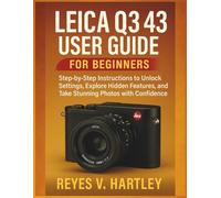 Leica Q3 43 User Guide for Beginners: Step-by-Step Instructions to Unlock Settings, Explore Hidden Features, and Take Stunning Photos with Confidence
