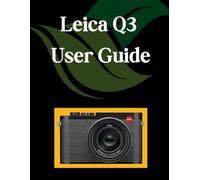 Leica Q3 User Guide: A Comprehensive and Detailed Manual for Photographers and Creatives for Beginners and Seniors, Troubleshooting Tips, and Advanced Settings Explained