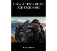 LEICA SL3 USER GUIDE FOR BEGINNERS: A Practical Step-by-Step Manual to Master Your Camera, Capture Stunning Photos, Record Better Videos, and Build Confidence with Every Shot
