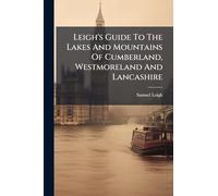 Leigh's Guide To The Lakes And Mountains Of Cumberland, Westmoreland And Lancashire