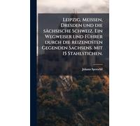 Leipzig, Meissen, Dresden und die sächsische Schweiz. Ein Wegweiser und FÃ1/4hrer durch die reizendsten Gegenden Sachsens. Mit 15 Stahlstichen.