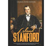 Leland Stanford: The Life and Legacy of the Railroad Executive Who Became California’s Governor and the West’s Most Famous Robber Baron