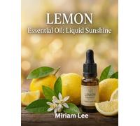 LEMON ESSENTIAL OIL : LIQUID SUNSHINE: A Complete Guide to Benefits, Usage & Blending