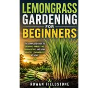 Lemongrass Gardening for Beginners: The Complete Guide to Growing, Harvesting, Propagating, and Using Healthy Lemongrass at Home