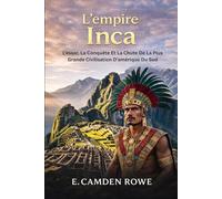L'empire Inca: L'essor, La Conquête Et La Chute De La Plus Grande Civilisation D'amérique Du Sud