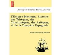 L'Empire Mexicain, Histoire Des Tolte Ques, Des Chichime Ques, Des Azte Ques, Et de La Conque Te Espagnole.