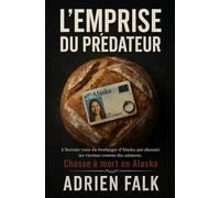 L'Emprise du Prédateur: L'histoire vraie du boulanger d'Alaska qui chassait ses victimes comme des animaux.