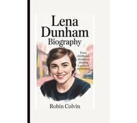 LENA DUNHAM BIOGRAPHY: From Childhood Dreams to Shaping a Cultural Movement