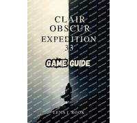 CLAIR OBSCUR EXPEDITION 33 GAME GUIDE: Uncover Hidden Secrets, and Achieve All Endings in the Mystical World of the Paintress