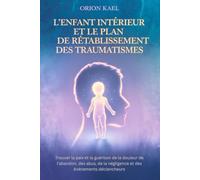 L'ENFANT INTÉRIEUR ET LE PLAN DE RÉTABLISSEMENT DES TRAUMATISMES: Trouver la paix et la guérison de la douleur de l'abandon, des abus, de la négligence et des événements déclencheurs