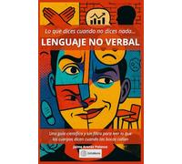 Lenguaje No Verbal - Lo que dices cuando no dices nada: Una guía científica y sin filtro para leer lo que los cuerpos dicen cuando las bocas callan