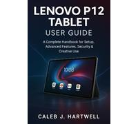 LENOVO P12 TABLET USER GUIDE: A Complete Handbook for Setup, Advanced Features, Security & Creative Use (Caleb J. Hartwell's Complete User Guide Collection)