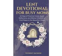 Lent Devotional for Busy Moms: 40 Days of Practical Grace, Quick Reflections, and Biblical Wisdom to Find Peace in the Beautiful Chaos
