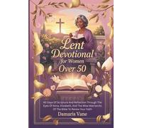 Lent Devotional for Women Over 50: 40 Days Of Scripture And Reflection Through The Eyes Of Anna, Elizabeth, And The Wise Matriarchs Of The Bible To Renew Your Faith