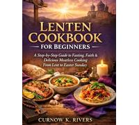 LENTEN COOKBOOK FOR BEGINNERS: A Step-by-Step Guide to Fasting, Faith & Delicious Meatless Cooking From Lent to Easter Sunday.