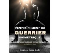 L'ENTRAÎNEMENT DU GUERRIER ISOMÉTRIQUE: Un guide d'exercices étape par étape pour développer une force d'élite et un physique puissant à tout âge - sans salle de sport, sans équipement requis