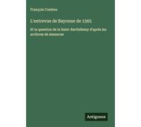 L'entrevue de Bayonne de 1565: Et la question de la Saint-Barthélemy d'après les archives de simancas