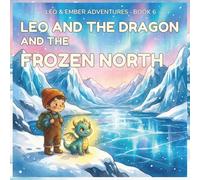 LEO AND THE DRAGON AND THE FROZEN NORTH: A Magical Adventure About Courage, Perseverance, and Helping in the Cold (LEO & EMBER ADVENTURES)