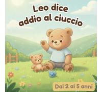 Leo dice addio al ciuccio: Un libro dolce e rassicurante che accompagna con delicatezza i bambini dai 2 ai 5 anni a dire addio al ciuccio. (Le avventure del piccolo orso Leo)