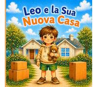 Leo e la Sua Nuova Casa: Libro Illustrato per Bambini sul Trasloco, i Nuovi Amici e il Superare la Paura del Cambiamento