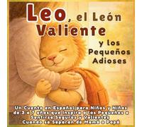 Leo, el León Valiente y los Pequeños Adioses: Un Cuento en Español para Niños y Niñas de 3 a 7 años que Inspira a los Pequeños a Sentirse Seguros y Valientes Cuando se Separan de Mamá o Papá