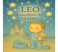 LEO il cavaliere del vasino: Una storia buffa e dolce per aiutare i bambini a dire addio al pannolino con il sorriso