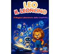 Leo il Leoncino - Il Magico Laboratorio della Creatività: Missione AI: storie, giochi e attività creative per piccoli esploratori ("Il mondo di Leo")