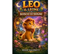 Leo il leone e il bosco dei sogni: Un’avventura magica tra coraggio, amicizia e desideri che diventano realtà