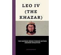 Leo Iv (The Khazar): The Emperor Whose Turkish Mother Changed Byzantium (Emperors of Rome)