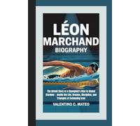 LÉON MARCHAND BIOGRAPHY: The Untold Story of a Champion’s Rise to Global Stardom - Inside the Life, Dreams, Discipline, and Triumphs of Swimming Icon