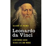 Leonardo da Vinci: A Reference Guide to His Life and Works (Significant Figures in World History)