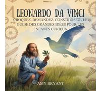 Leonardo Da Vinci: Croquez, Demandez, Construisez - Le Guide Des Grandes Idées Pour Les Enfants Curieux: 6 (Rêveurs Qui l'Ont Fait)