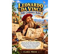 LEONARDO DA VINCI FOR CURIOUS KIDS: Discover the Boy Who Never Stopped Asking Questions, Painted the Mona Lisa, Studied the Human Body, Designed ... Adventures and stories for Curious Kids)