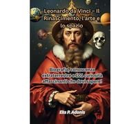 Leonardo da Vinci - Il Rinascimento, l’arte e lo spazio: Biografia, conoscenze extraterrestri e 101 affascinanti curiosità che devi assolutamente sapere!