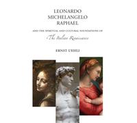 Leonardo, Michelangelo, Raphael : And the Spiritual and Cultural Foundations of the Italian Renaissance