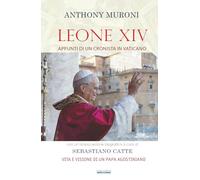 LEONE XIV: Appunti di un cronista in Vaticano. Vita e visione di un Papa agostiniano