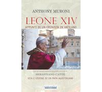 LEONE XIV: Appunti di un cronista in Vaticano. Vita e visione di un Papa agostiniano