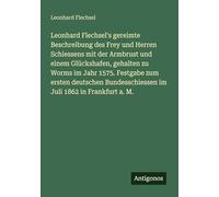 Leonhard Flechsel's gereimte Beschreibung des Frey und Herren Schiessens mit der Armbrust und einem Glückshafen, gehalten zu Worms im Jahr 1575. ... im Juli 1862 in Frankfurt a. M.