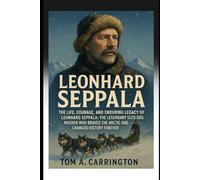 Leonhard Seppala: The Life, Courage, and Enduring Legacy of Leonhard Seppala: The Legendary Sled Dog Musher Who Braved the Arctic and Changed History Forever
