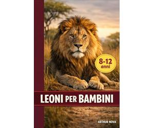 LEONI PER BAMBINI: SCOPRI LA LORO VITA, LA LORO FORZA E I SEGRETI DEL RE DELLA SAVANA