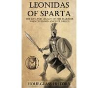 Leonidas of Sparta: The Life and Legacy of the Ancient Warrior King Who Defended All Greece