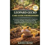 LEOPARD GECKO CARE GUIDE FOR BEGINNERS: A Complete Step-by-Step Guide for Beginners to Caring, Feeding, and Raising Healthy Leopard Geckos for a Long and Happy Life.