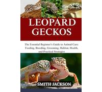 LEOPARD GECKOS: The Essential Beginner’s Guide to Animal Care: Feeding, Breeding, Grooming, Habitat, Health, and Practical Strategies