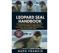 LEOPARD SEAL HANDBOOK: A Comprehensive Scientific Exploration of the Leopard Seal’s Biology, Ecology, Behavior, Conservation, and Technological Research Innovations in the Antarctic Realm