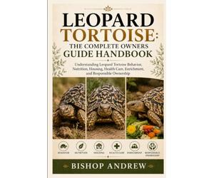 Leopard Tortoise: The Complete Owners Guide Handbook: Understanding Leopard Tortoise Behavior, Nutrition, Housing, Health Care, Enrichment, and Responsible Ownership